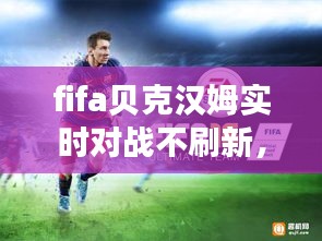 fifa貝克漢姆實時對戰(zhàn)不刷新，fifa貝克漢姆實時對戰(zhàn)不刷新了 