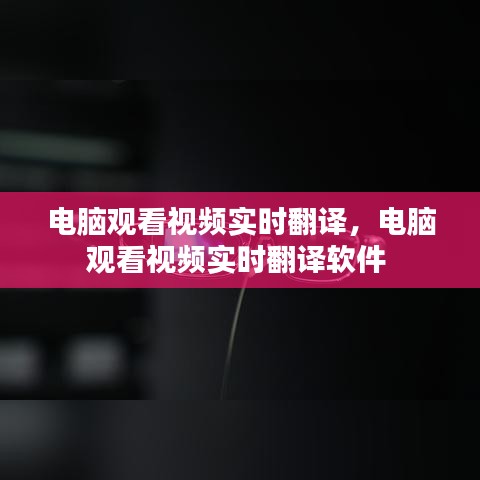 電腦觀看視頻實時翻譯，電腦觀看視頻實時翻譯軟件 