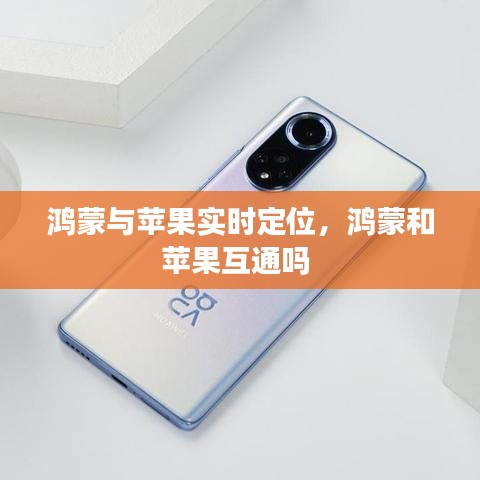 鴻蒙與蘋果實(shí)時(shí)定位，鴻蒙和蘋果互通嗎 
