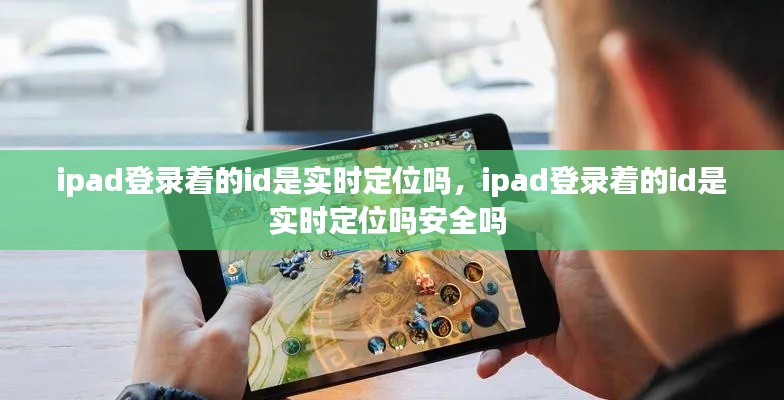 ipad登錄著的id是實(shí)時(shí)定位嗎，ipad登錄著的id是實(shí)時(shí)定位嗎安全嗎 