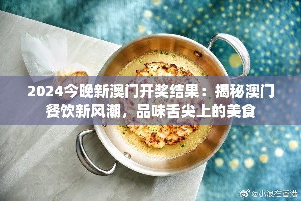 2024今晚新澳門開獎結果：揭秘澳門餐飲新風潮，品味舌尖上的美食