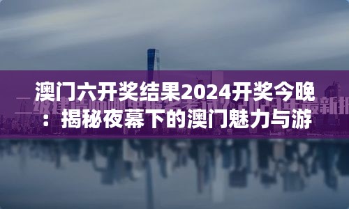 澳門(mén)六開(kāi)獎(jiǎng)結(jié)果2024開(kāi)獎(jiǎng)今晚：揭秘夜幕下的澳門(mén)魅力與游玩攻略