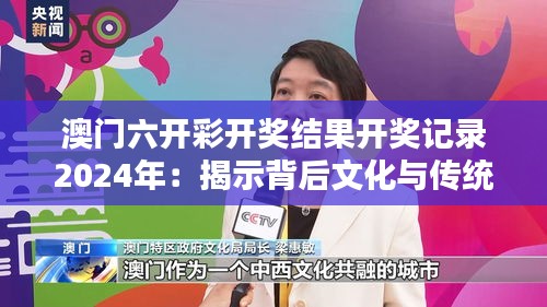 澳門六開彩開獎(jiǎng)結(jié)果開獎(jiǎng)記錄2024年：揭示背后文化與傳統(tǒng)的獨(dú)特魅力