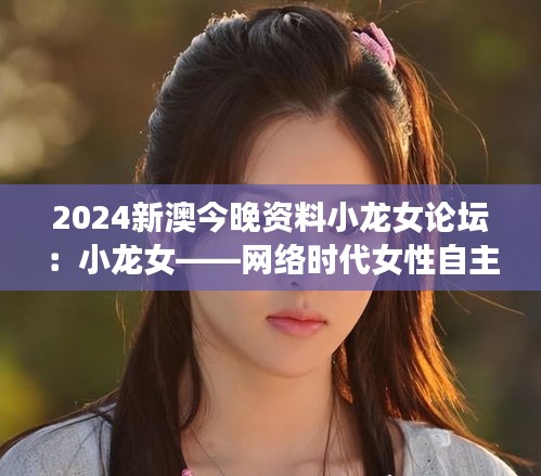 2024新澳今晚資料小龍女論壇：小龍女——網(wǎng)絡(luò)時代女性自主的象征