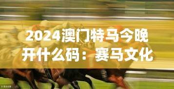 2024澳門特馬今晚開什么碼：賽馬文化的歷史與未來
