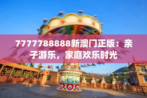 7777788888新澳門正版：親子游樂，家庭歡樂時光