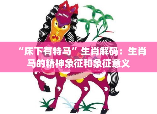 “床下有特馬”生肖解碼：生肖馬的精神象征和象征意義