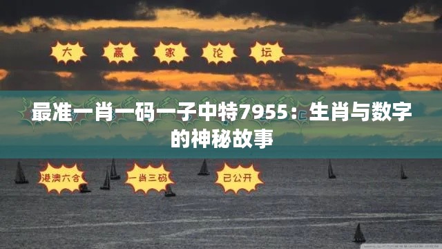 最準(zhǔn)一肖一碼一子中特7955：生肖與數(shù)字的神秘故事