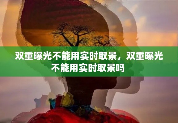 雙重曝光不能用實(shí)時(shí)取景，雙重曝光不能用實(shí)時(shí)取景嗎 