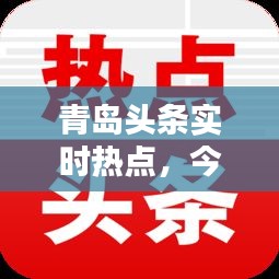 青島頭條實(shí)時(shí)熱點(diǎn)，今日頭條青島熱搜 