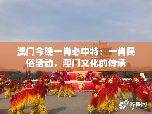 澳門今晚一肖必中特：一肖民俗活動，澳門文化的傳承