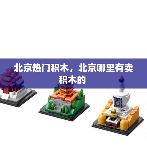 北京熱門積木，北京哪里有賣積木的 