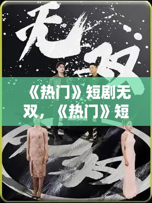 《熱門》短劇無雙，《熱門》短劇無雙演員表 