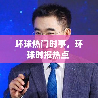 環(huán)球熱門(mén)時(shí)事，環(huán)球時(shí)報(bào)熱點(diǎn) 