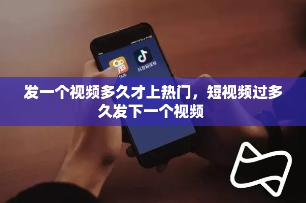發(fā)一個(gè)視頻多久才上熱門，短視頻過(guò)多久發(fā)下一個(gè)視頻 