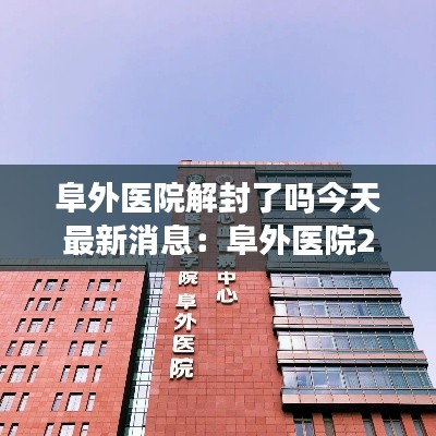 阜外醫(yī)院解封了嗎今天最新消息：阜外醫(yī)院24小時(shí)客服電話 