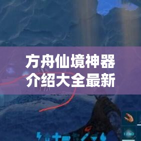 方舟仙境神器介紹大全最新：方舟仙境神器位置視頻 
