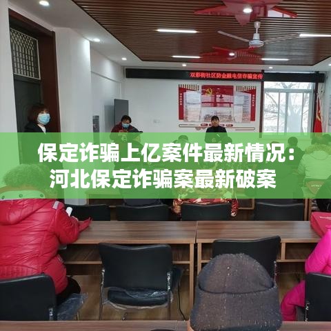 保定詐騙上億案件最新情況：河北保定詐騙案最新破案 