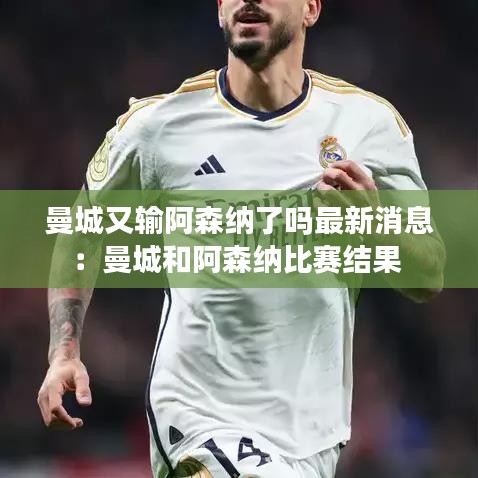 曼城又輸阿森納了嗎最新消息：曼城和阿森納比賽結(jié)果 