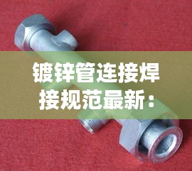 鍍鋅管連接焊接規(guī)范最新：鍍鋅管對接怎么焊 