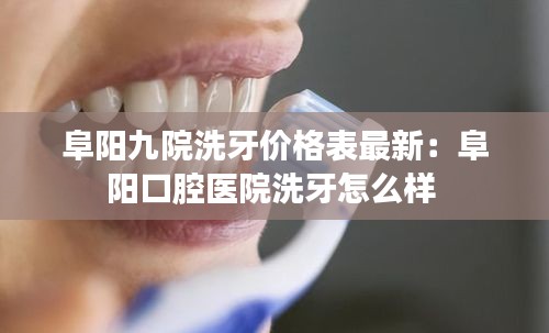 阜陽(yáng)九院洗牙價(jià)格表最新：阜陽(yáng)口腔醫(yī)院洗牙怎么樣 