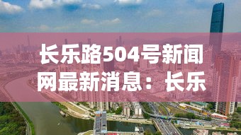 長樂路504號新聞網(wǎng)最新消息：長樂路536號屬于哪個區(qū) 