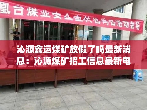 沁源鑫運(yùn)煤礦放假了嗎最新消息：沁源煤礦招工信息最新電話 