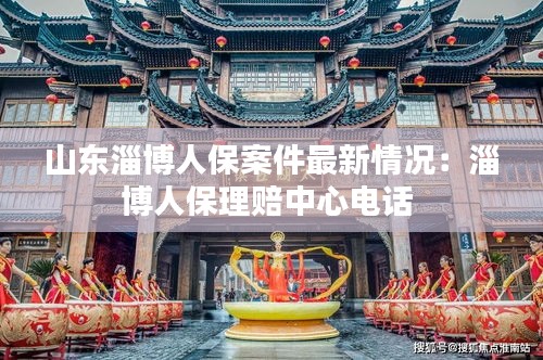 山東淄博人保案件最新情況：淄博人保理賠中心電話 