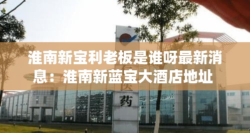 淮南新寶利老板是誰(shuí)呀最新消息：淮南新藍(lán)寶大酒店地址 