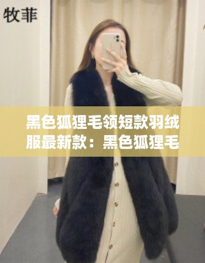 黑色狐貍毛領短款羽絨服最新款：黑色狐貍毛馬甲好看嗎 