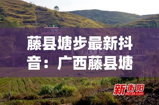 藤縣塘步最新抖音：廣西藤縣塘步鎮(zhèn)有多少個村 