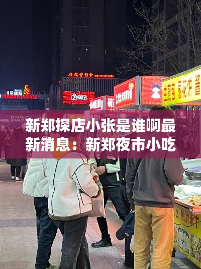 新鄭探店小張是誰啊最新消息：新鄭夜市小吃城在哪里 
