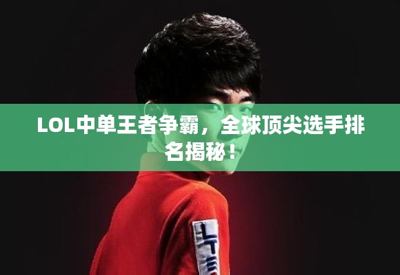 LOL中單王者爭(zhēng)霸，全球頂尖選手排名揭秘！