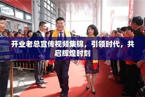 開(kāi)業(yè)老總宣傳視頻集錦，引領(lǐng)時(shí)代，共啟輝煌時(shí)刻