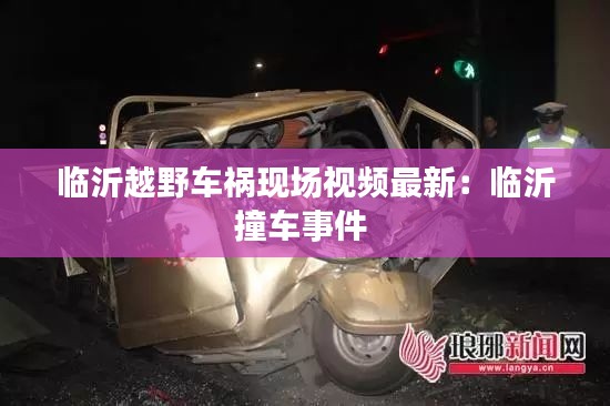 臨沂越野車禍現(xiàn)場視頻最新：臨沂撞車事件 