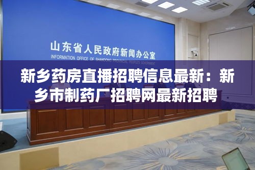 新鄉(xiāng)藥房直播招聘信息最新：新鄉(xiāng)市制藥廠招聘網(wǎng)最新招聘 