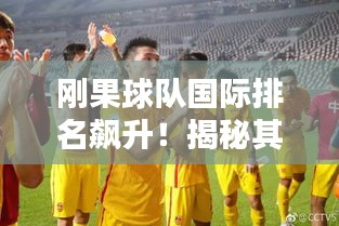 剛果球隊(duì)國(guó)際排名飆升！揭秘其在國(guó)際足球舞臺(tái)的驚人表現(xiàn)