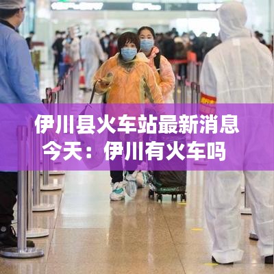 伊川縣火車站最新消息今天：伊川有火車嗎 