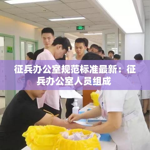 征兵辦公室規(guī)范標準最新：征兵辦公室人員組成 