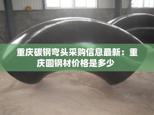 重慶碳鋼彎頭采購(gòu)信息最新：重慶圓鋼材價(jià)格是多少 