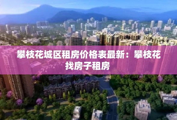 攀枝花城區(qū)租房?jī)r(jià)格表最新：攀枝花找房子租房 