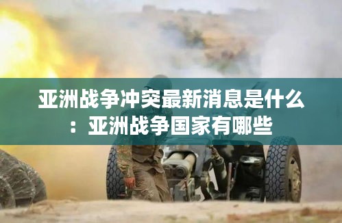 亞洲戰(zhàn)爭沖突最新消息是什么：亞洲戰(zhàn)爭國家有哪些 