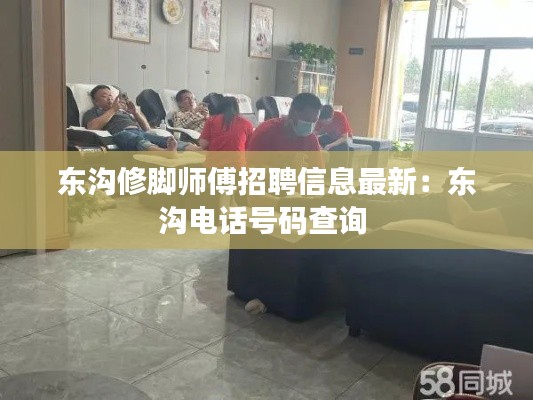 東溝修腳師傅招聘信息最新：東溝電話號(hào)碼查詢 
