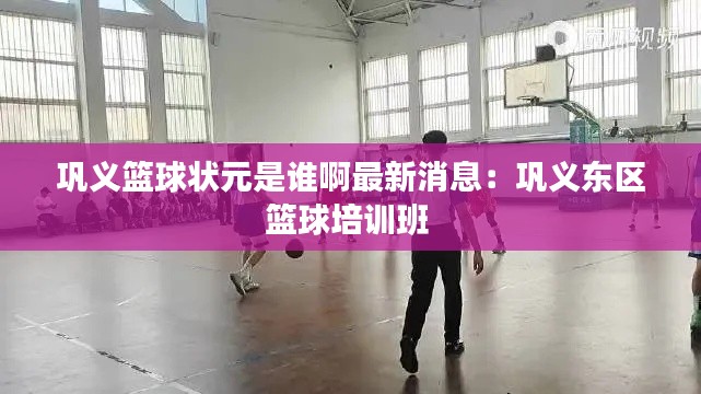鞏義籃球狀元是誰啊最新消息：鞏義東區(qū)籃球培訓(xùn)班 