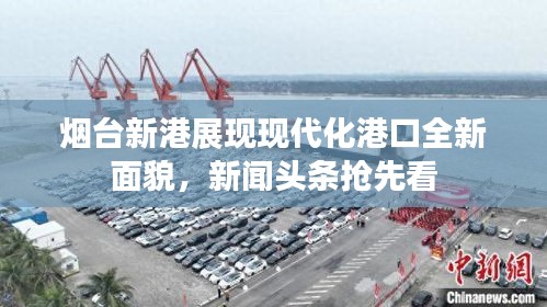 煙臺(tái)新港展現(xiàn)現(xiàn)代化港口全新面貌，新聞?lì)^條搶先看