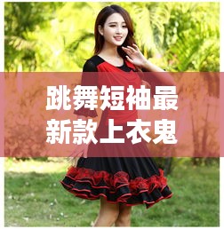 跳舞短袖最新款上衣鬼步：短袖舞蹈服裝圖片 