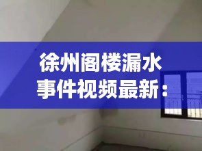 徐州閣樓漏水事件視頻最新：徐州樓頂防水哪家最好 