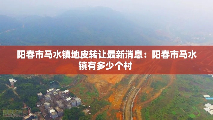 陽(yáng)春市馬水鎮(zhèn)地皮轉(zhuǎn)讓最新消息：陽(yáng)春市馬水鎮(zhèn)有多少個(gè)村 