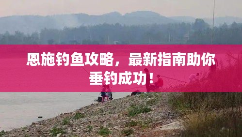 恩施釣魚攻略，最新指南助你垂釣成功！