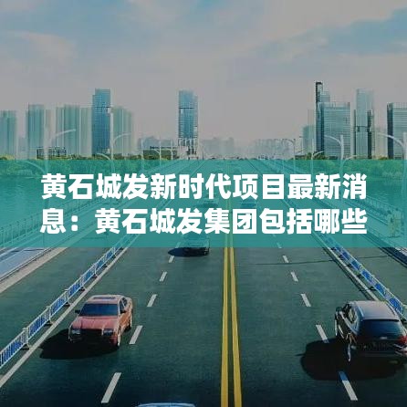 黃石城發(fā)新時(shí)代項(xiàng)目最新消息：黃石城發(fā)集團(tuán)包括哪些單位 